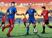 开云体育-莱斯特城意外失利，遭遇颓势